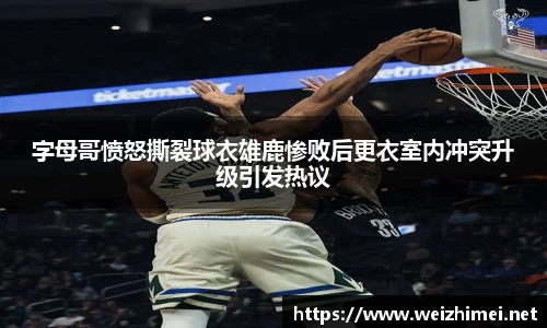 一竞技字母哥愤怒撕裂球衣雄鹿惨败后更衣室内冲突升级引发热议